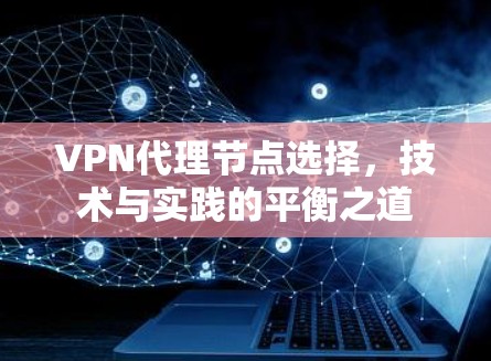VPN代理节点选择,技术与实践的平衡之道 VPN代理节点选择,技术与实践的平衡之道