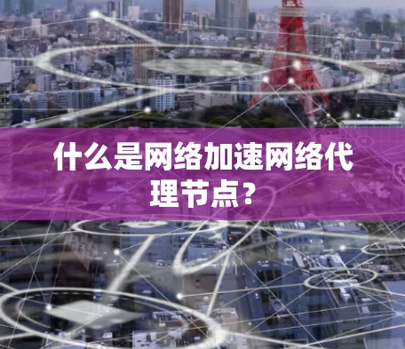 什么是网络加速网络代理节点? 什么是网络加速网络代理节点?