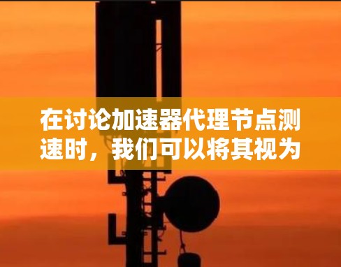 在讨论加速器代理节点测速时,我们可以将其视为一种技术领域中的优化问题,涉及加速器(如GPU)和节点的性能优化。以下是对此问题的详细探讨 在讨论加速器代理节点测速时,我们可以将其视为一种技术领域中的优化问题,涉及加速器(如GPU)和节点的性能优化。以下是对此问题的详细探讨