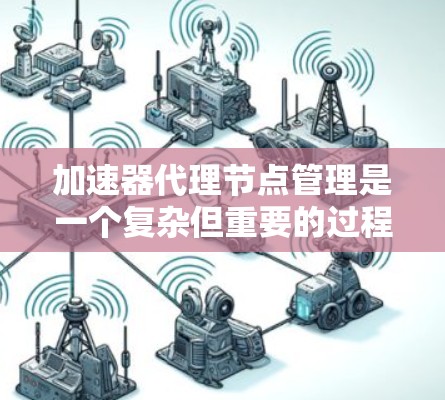 加速器代理节点管理是一个复杂但重要的过程,涉及多个方面,包括配置、管理、监控和删除。以下是对该领域内容的逐步总结和解释 加速器代理节点管理是一个复杂但重要的过程,涉及多个方面,包括配置、管理、监控和删除。以下是对该领域内容的逐步总结和解释