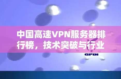 中国高速VPN服务器排行榜,技术突破与行业影响 中国高速VPN服务器排行榜,技术突破与行业影响