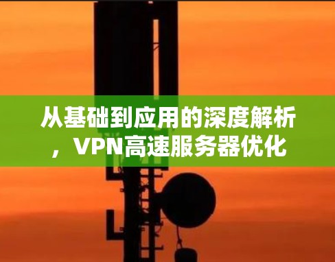 从基础到应用的深度解析,VPN高速服务器优化 从基础到应用的深度解析,VPN高速服务器优化