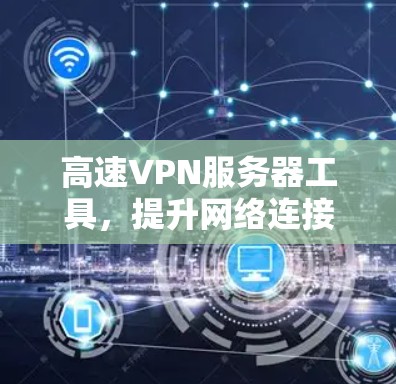 高速VPN服务器工具,提升网络连接效率与安全 高速VPN服务器工具,提升网络连接效率与安全