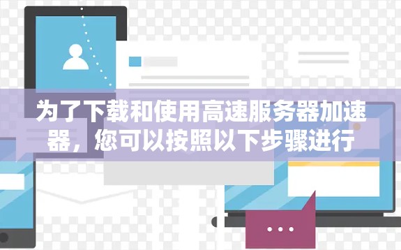 为了下载和使用高速服务器加速器,您可以按照以下步骤进行 为了下载和使用高速服务器加速器,您可以按照以下步骤进行