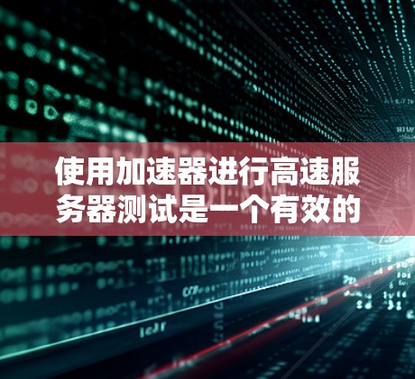 使用加速器进行高速服务器测试是一个有效的措施,可以帮助测试人员更好地了解服务器在极端情况下的表现。以下是对加速器在服务器测试中的应用的详细解决方案 使用加速器进行高速服务器测试是一个有效的措施,可以帮助测试人员更好地了解服务器在极端情况下的表现。以下是对加速器在服务器测试中的应用的详细解决方案