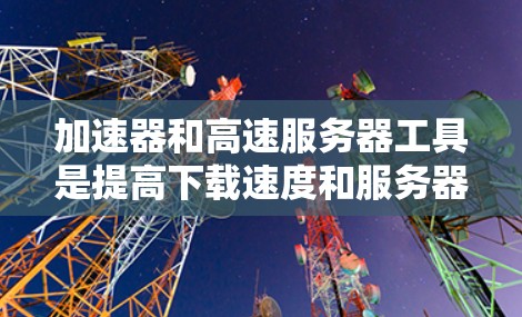 加速器和高速服务器工具是提高下载速度和服务器性能的重要工具,各自在不同的领域发挥作用。以下是它们的主要功能和方法 加速器和高速服务器工具是提高下载速度和服务器性能的重要工具,各自在不同的领域发挥作用。以下是它们的主要功能和方法