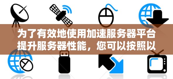 为了有效地使用加速服务器平台提升服务器性能,您可以按照以下步骤操作 为了有效地使用加速服务器平台提升服务器性能,您可以按照以下步骤操作