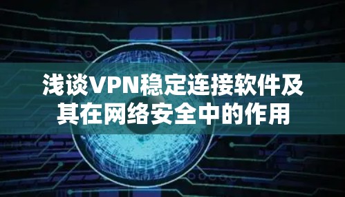 浅谈VPN稳定连接软件及其在网络安全中的作用 浅谈VPN稳定连接软件及其在网络安全中的作用