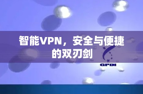 智能VPN,安全与便捷的双刃剑 智能VPN,安全与便捷的双刃剑