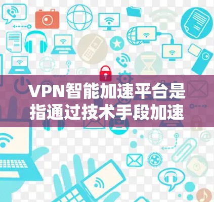 VPN智能加速平台是指通过技术手段加速VPN服务的智能加速平台,旨在提供更快的下载速度和更便捷的用户体验。以下是关于这些平台的详细信息 VPN智能加速平台是指通过技术手段加速VPN服务的智能加速平台,旨在提供更快的下载速度和更便捷的用户体验。以下是关于这些平台的详细信息
