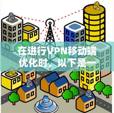 在进行VPN移动端优化时,以下是一些综合考虑的因素和步骤 在进行VPN移动端优化时,以下是一些综合考虑的因素和步骤