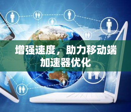 增强速度,助力移动端加速器优化 增强速度,助力移动端加速器优化