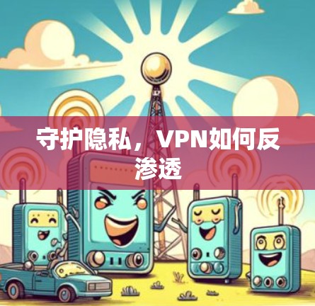 守护隐私,VPN如何反渗透 守护隐私,VPN如何反渗透