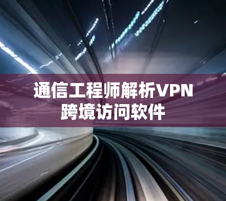 通信工程师解析VPN跨境访问软件 通信工程师解析VPN跨境访问软件