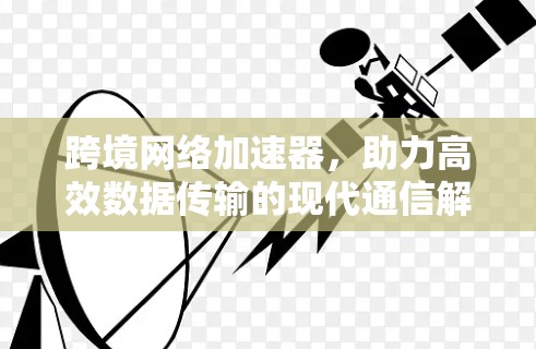 跨境网络加速器,助力高效数据传输的现代通信解决方案 跨境网络加速器,助力高效数据传输的现代通信解决方案