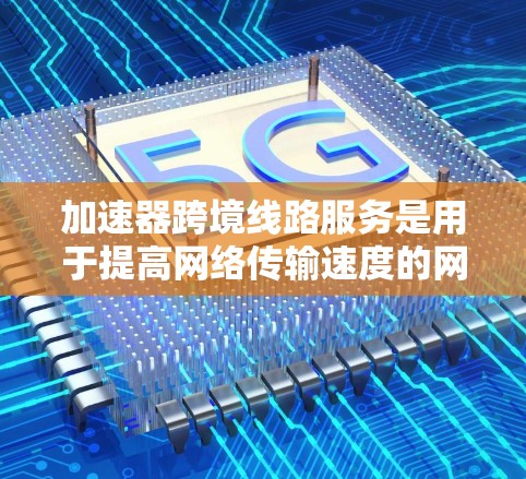 加速器跨境线路服务是用于提高网络传输速度的网络基础设施,广泛应用于多端和多网络的网络连接。以下是关于加速器跨境线路服务的详细总结 加速器跨境线路服务是用于提高网络传输速度的网络基础设施,广泛应用于多端和多网络的网络连接。以下是关于加速器跨境线路服务的详细总结