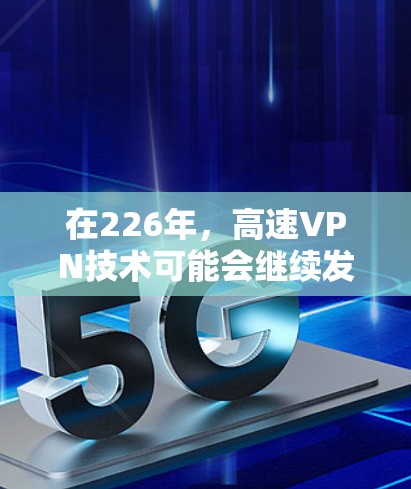 在226年,高速VPN技术可能会继续发展,但具体的发展情况取决于技术进步和市场需求。以下是关于高速VPN技术的一些关键点 在226年,高速VPN技术可能会继续发展,但具体的发展情况取决于技术进步和市场需求。以下是关于高速VPN技术的一些关键点