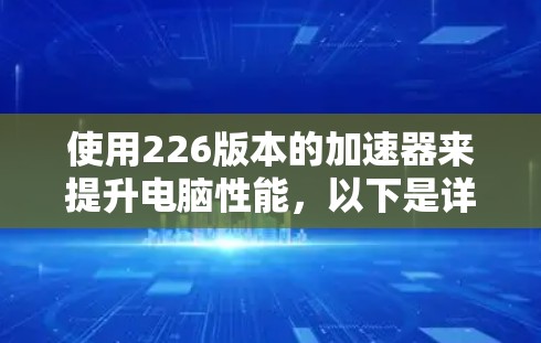 使用226版本的加速器来提升电脑性能,以下是详细的步骤指南 使用226版本的加速器来提升电脑性能,以下是详细的步骤指南
