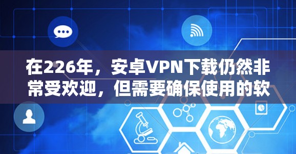 在226年,安卓VPN下载仍然非常受欢迎,但需要确保使用的软件具有高度的安全性和防护能力。以下是一些推荐的安卓VPN软件,这些软件通常会支持加密和安全的协议 在226年,安卓VPN下载仍然非常受欢迎,但需要确保使用的软件具有高度的安全性和防护能力。以下是一些推荐的安卓VPN软件,这些软件通常会支持加密和安全的协议