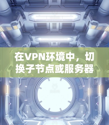 在VPN环境中,切换子节点或服务器节点是常见的操作。以下是逐步指南,帮助您完成此类操作 在VPN环境中,切换子节点或服务器节点是常见的操作。以下是逐步指南,帮助您完成此类操作