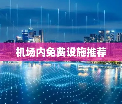 机场内免费设施推荐 机场内免费设施推荐