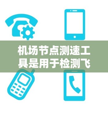 机场节点测速工具是用于检测飞机是否在机场节点上安全行驶的设备,主要包括超声波检测仪等。以下是详细的使用步骤和注意事项 机场节点测速工具是用于检测飞机是否在机场节点上安全行驶的设备,主要包括超声波检测仪等。以下是详细的使用步骤和注意事项