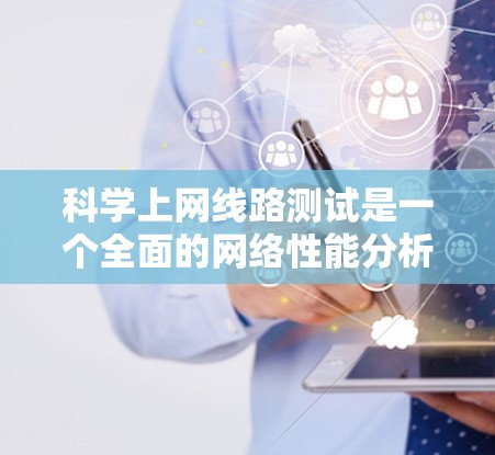 科学上网线路测试是一个全面的网络性能分析过程,旨在验证网络连接的稳定性,并帮助你优化网络性能。以下是详细的步骤指南 科学上网线路测试是一个全面的网络性能分析过程,旨在验证网络连接的稳定性,并帮助你优化网络性能。以下是详细的步骤指南