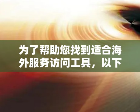 为了帮助您找到适合海外服务访问工具,以下是详细的解决方案 为了帮助您找到适合海外服务访问工具,以下是详细的解决方案