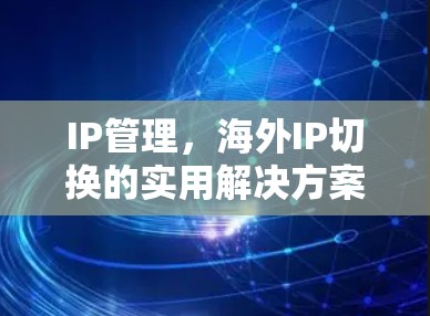 IP管理,海外IP切换的实用解决方案 IP管理,海外IP切换的实用解决方案