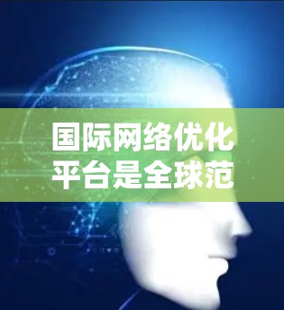 国际网络优化平台是全球范围内用于优化网络连接的综合工具,广泛应用于网络安全、数据传输和网络管理等领域。以下是关于这些平台的详细分析 国际网络优化平台是全球范围内用于优化网络连接的综合工具,广泛应用于网络安全、数据传输和网络管理等领域。以下是关于这些平台的详细分析