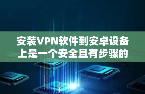 安装VPN软件到安卓设备上是一个安全且有步骤的流程,以下是一步步的指南 安装VPN软件到安卓设备上是一个安全且有步骤的流程,以下是一步步的指南