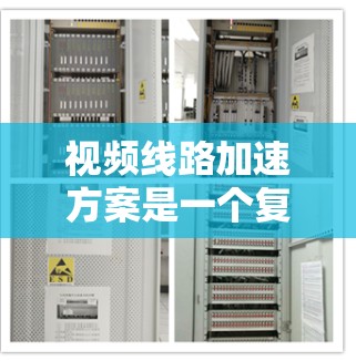 视频线路加速方案是一个复杂而全面的问题，通常需要从技术、硬件、软件等多个方面进行规划和实施。以下是一个详细的视频线路加速方案