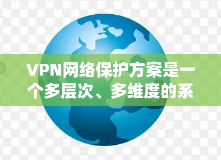 VPN网络保护方案是一个多层次、多维度的系统,旨在最大限度地保护用户在VPN环境下的数据和隐私。以下是对该方案的详细总结 VPN网络保护方案是一个多层次、多维度的系统,旨在最大限度地保护用户在VPN环境下的数据和隐私。以下是对该方案的详细总结