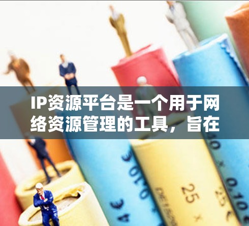IP资源平台是一个用于网络资源管理的工具,旨在帮助用户高效管理他们的网络资源。以下是该平台的功能和特点 IP资源平台是一个用于网络资源管理的工具,旨在帮助用户高效管理他们的网络资源。以下是该平台的功能和特点