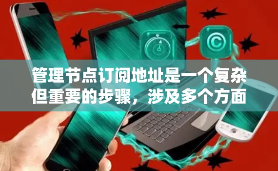 管理节点订阅地址是一个复杂但重要的步骤,涉及多个方面。以下是一个详细的指南,帮助您系统地管理节点订阅地址 管理节点订阅地址是一个复杂但重要的步骤,涉及多个方面。以下是一个详细的指南,帮助您系统地管理节点订阅地址