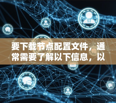 要下载节点配置文件,通常需要了解以下信息,以便提供正确的下载链接或指导 要下载节点配置文件,通常需要了解以下信息,以便提供正确的下载链接或指导