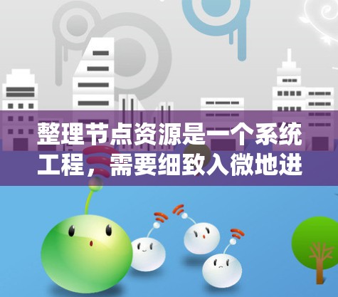 整理节点资源是一个系统工程,需要细致入微地进行评估和评估,确保每个资源都符合用户的需求。以下是分步骤的整理过程 整理节点资源是一个系统工程,需要细致入微地进行评估和评估,确保每个资源都符合用户的需求。以下是分步骤的整理过程