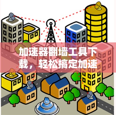 加速器翻墙工具下载,轻松搞定加速技术 加速器翻墙工具下载,轻松搞定加速技术