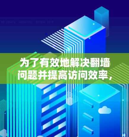为了有效地解决翻墙问题并提高访问效率,可以采用以下步骤和方法 为了有效地解决翻墙问题并提高访问效率,可以采用以下步骤和方法