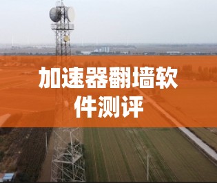 加速器翻墙软件测评 加速器翻墙软件测评
