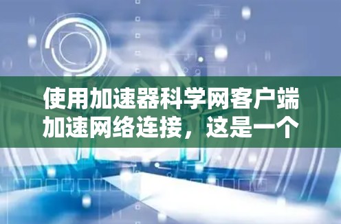 使用加速器科学网客户端加速网络连接,这是一个基于HTTP和HTTPS协议的工具,旨在通过连接不同的服务器来加速网络流量。以下是一步步的指南 使用加速器科学网客户端加速网络连接,这是一个基于HTTP和HTTPS协议的工具,旨在通过连接不同的服务器来加速网络流量。以下是一步步的指南