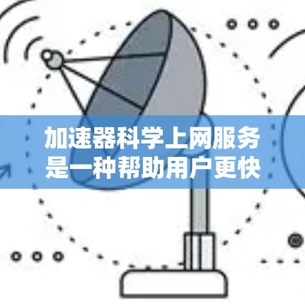 加速器科学上网服务是一种帮助用户更快访问互联网的工具,涵盖了多种功能和类型。以下是关于该服务的详细总结 加速器科学上网服务是一种帮助用户更快访问互联网的工具,涵盖了多种功能和类型。以下是关于该服务的详细总结