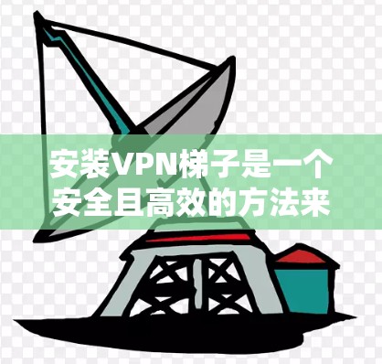 安装VPN梯子是一个安全且高效的方法来访问VPN服务。以下是一步步的操作指南 安装VPN梯子是一个安全且高效的方法来访问VPN服务。以下是一步步的操作指南