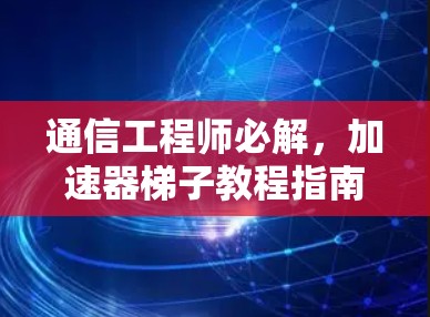 通信工程师必解,加速器梯子教程指南 通信工程师必解,加速器梯子教程指南