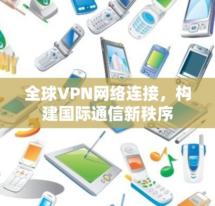 全球VPN网络连接,构建国际通信新秩序 全球VPN网络连接,构建国际通信新秩序