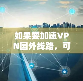 如果要加速VPN国外线路,可以按照以下步骤进行优化 如果要加速VPN国外线路,可以按照以下步骤进行优化