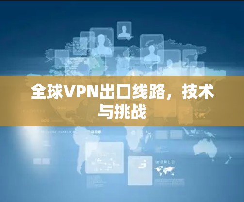 全球VPN出口线路,技术与挑战 全球VPN出口线路,技术与挑战