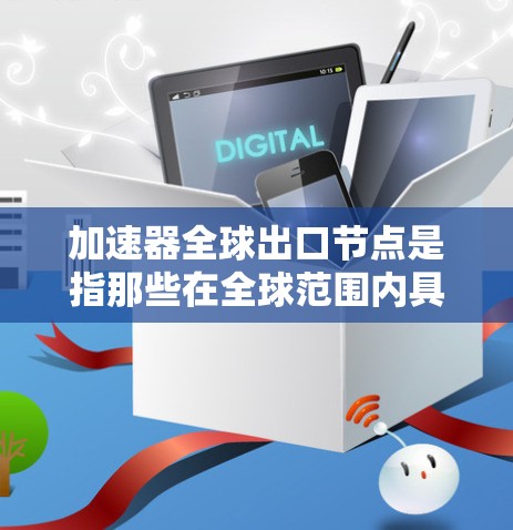加速器全球出口节点是指那些在全球范围内具有出口能力的加速器,这些加速器通过在全球市场的销售和出口,推动行业增长和市场拓展。以下是对这一概念的详细分析 加速器全球出口节点是指那些在全球范围内具有出口能力的加速器,这些加速器通过在全球市场的销售和出口,推动行业增长和市场拓展。以下是对这一概念的详细分析