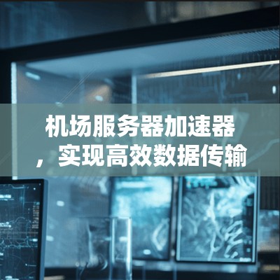 机场服务器加速器,实现高效数据传输与安全性 机场服务器加速器,实现高效数据传输与安全性