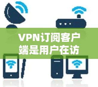 VPN订阅客户端是用户在访问网络资源时常用的工具,尤其是在需要保护个人信息或访问特定网络服务时。以下是使用VPN订阅客户端的步骤指南 VPN订阅客户端是用户在访问网络资源时常用的工具,尤其是在需要保护个人信息或访问特定网络服务时。以下是使用VPN订阅客户端的步骤指南